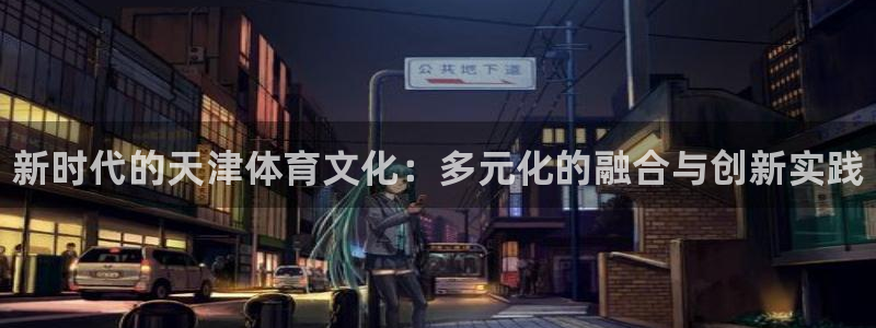 JJB竞技宝官网下载平台注册流程视频：新时代的天津体