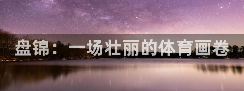 JJB竞技宝官方正版app娱乐首页网站大全：盘锦：一场壮丽的