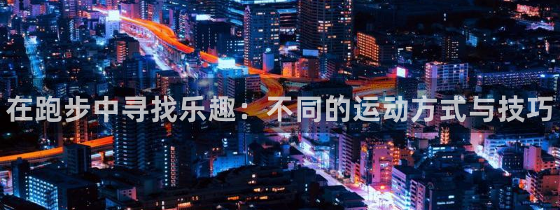 JJB竞技宝官方正版app五金厂：在跑步中寻找乐趣：不同的运