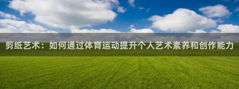 JJB竞技宝官网下载软件：剪纸艺术：如何通过体育运动