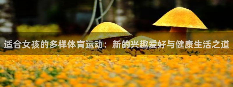 JJB竞技宝官网下载平台假的吗是真的吗：适合女孩的多样体育运