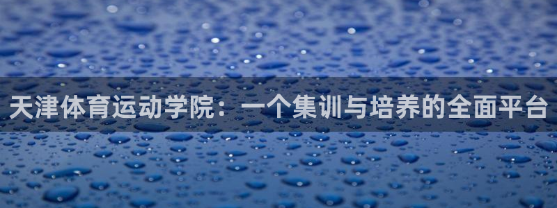 JJB竞技宝官网下载开户：天津体育运动学院：一个集训