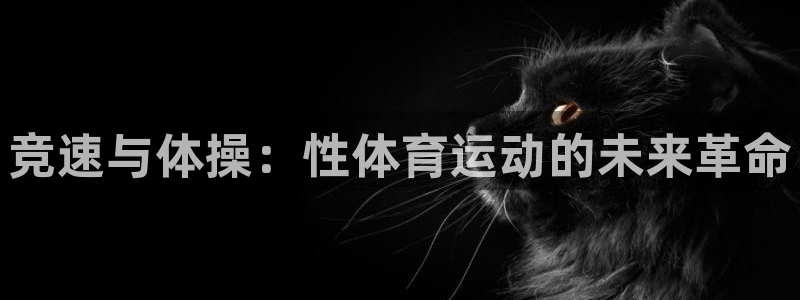 JJB竞技宝官方正版app开户：竞速与体操：性体育运动的未来