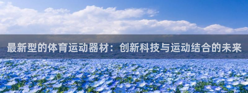 JJB竞技宝官方正版app集团官网首页：最新型的体育运动器材